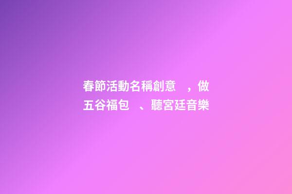 春節活動名稱創意，做五谷福包、聽宮廷音樂